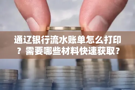 通辽银行流水账单怎么打印?需要哪些材料快速获取?