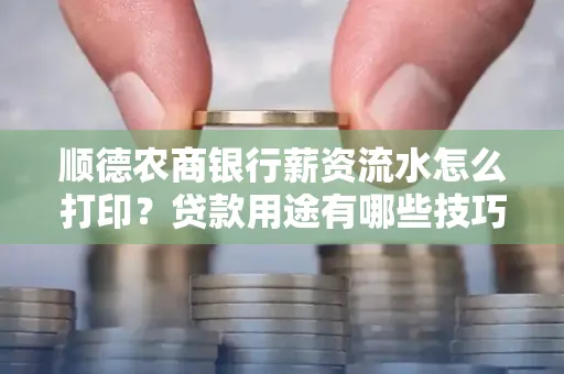 顺德农商银行薪资流水怎么打印?贷款用途有哪些技巧?
