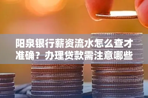 阳泉银行薪资流水怎么查才准确？办理贷款需注意哪些细节？
