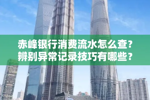 赤峰银行消费流水怎么查?辨别异常记录技巧有哪些?