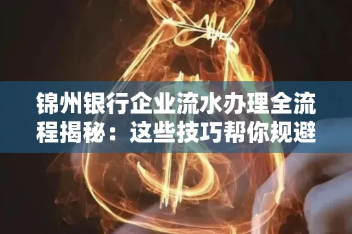 锦州银行企业流水办理全流程揭秘:这些技巧帮你规避90%风险