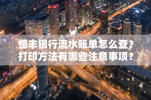 恒丰银行流水账单怎么查?打印方法有哪些注意事项?