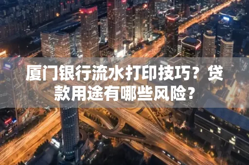 厦门银行流水打印技巧?贷款用途有哪些风险?