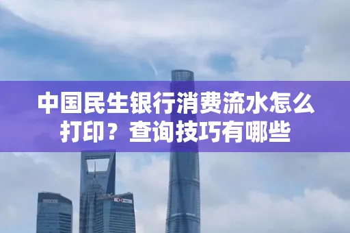 中国民生银行消费流水怎么打印？查询技巧有哪些