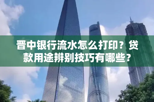 晋中银行流水怎么打印?贷款用途辨别技巧有哪些?