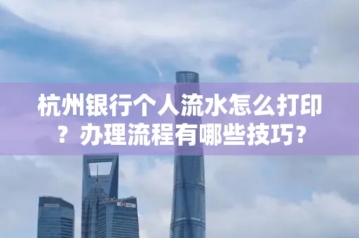 杭州银行个人流水怎么打印?办理流程有哪些技巧?