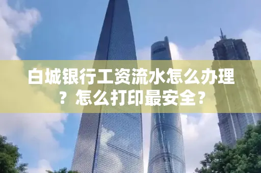 白城银行工资流水怎么办理?怎么打印最安全?