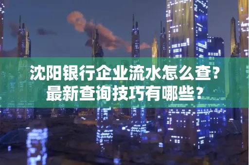 沈阳银行企业流水怎么查?最新查询技巧有哪些?