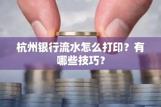 杭州银行流水怎么打印?有哪些技巧?