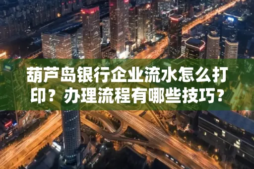 葫芦岛银行企业流水怎么打印?办理流程有哪些技巧?
