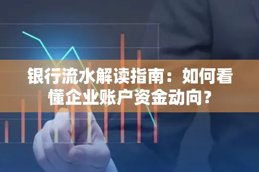 银行流水解读指南:如何看懂企业账户资金动向?
