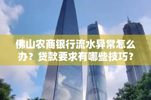 佛山农商银行流水异常怎么办?贷款要求有哪些技巧?