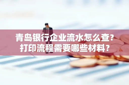 青岛银行企业流水怎么查?打印流程需要哪些材料?