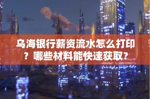 乌海银行薪资流水怎么打印?哪些材料能快速获取?