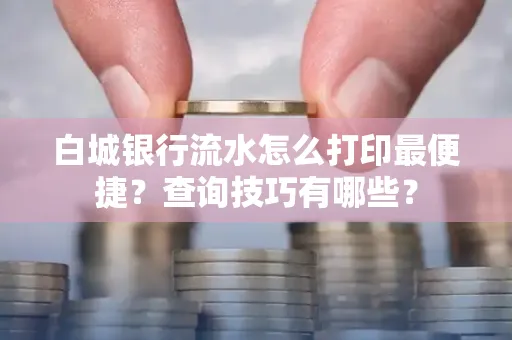 白城银行流水怎么打印最便捷?查询技巧有哪些?