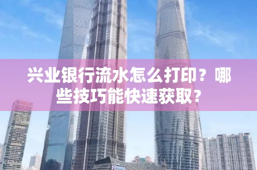 兴业银行流水怎么打印?哪些技巧能快速获取?