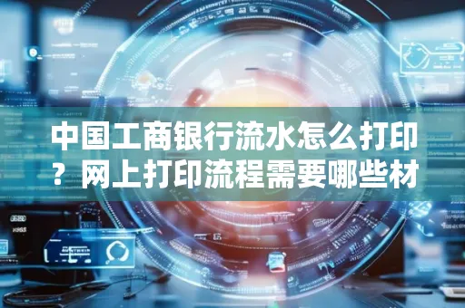 中国工商银行流水怎么打印?网上打印流程需要哪些材料?