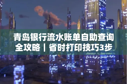 青岛银行流水账单自助查询全攻略|省时打印技巧3步搞定