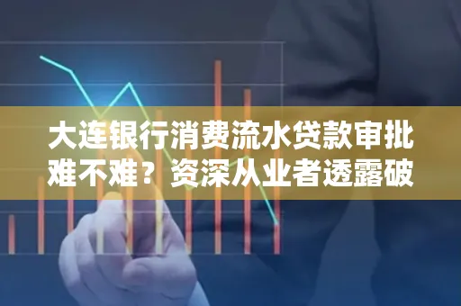 大连银行消费流水贷款审批难不难?资深从业者透露破局秘诀