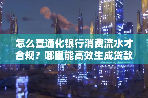 怎么查通化银行消费流水才合规?哪里能高效生成贷款所需明细?