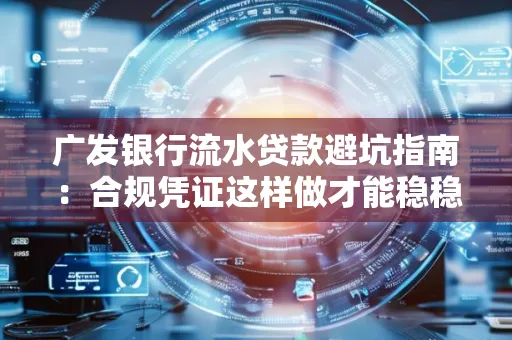 广发银行流水贷款避坑指南:合规凭证这样做才能稳稳过审