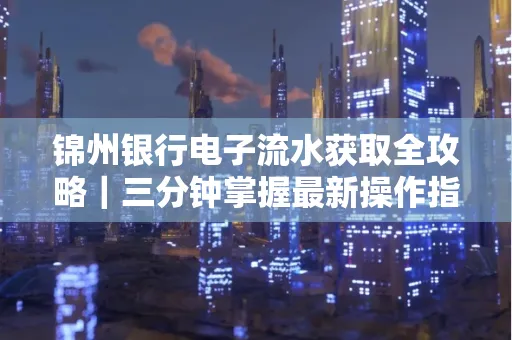 锦州银行电子流水获取全攻略｜三分钟掌握最新操作指南