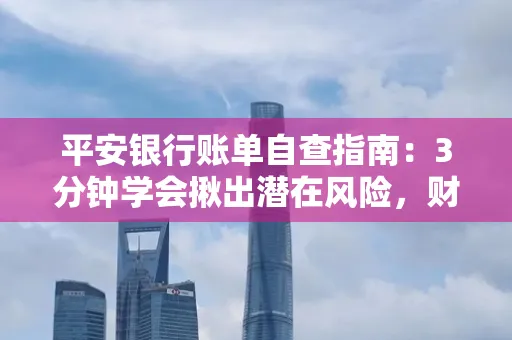 平安银行账单自查指南：3分钟学会揪出潜在风险，财迷必看