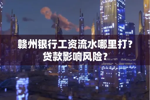 赣州银行工资流水哪里打？贷款影响风险？