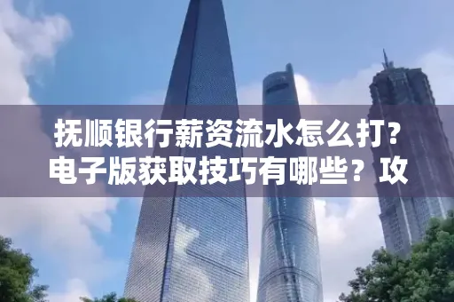 抚顺银行薪资流水怎么打？电子版获取技巧有哪些？攻略速看！