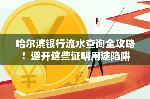 哈尔滨银行流水查询全攻略！避开这些证明用途陷阱