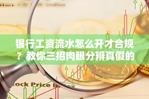 银行工资流水怎么开才合规?教你三招肉眼分辨真假的方法!