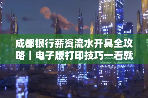 成都银行薪资流水开具全攻略|电子版打印技巧一看就会