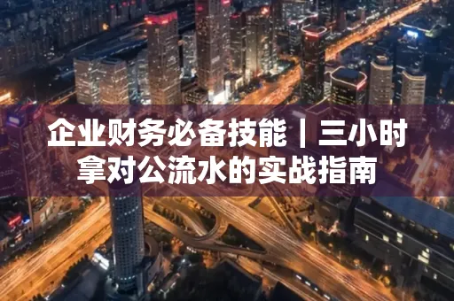 企业财务必备技能｜三小时拿对公流水的实战指南