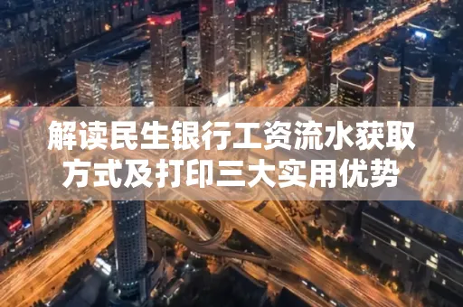 解读民生银行工资流水获取方式及打印三大实用优势