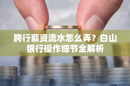 跨行薪资流水怎么弄?白山银行操作细节全解析