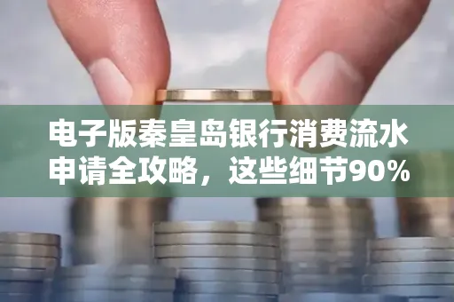 电子版秦皇岛银行消费流水申请全攻略，这些细节90%的人都忽略过