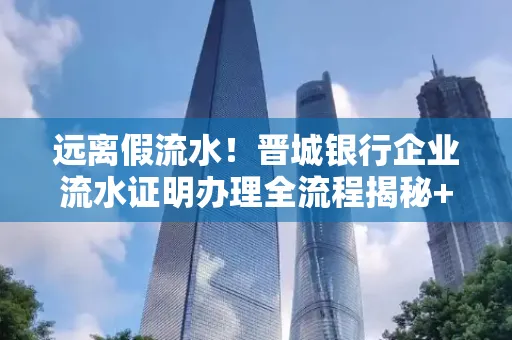 远离假流水!晋城银行企业流水证明办理全流程揭秘+辨别干货全收录