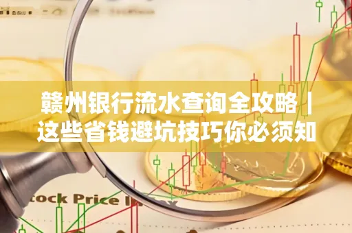 赣州银行流水查询全攻略|这些省钱避坑技巧你必须知道