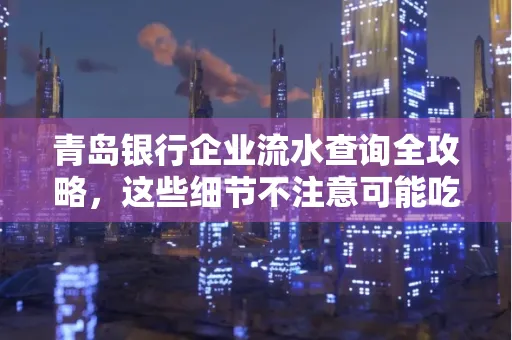 青岛银行企业流水查询全攻略,这些细节不注意可能吃大亏