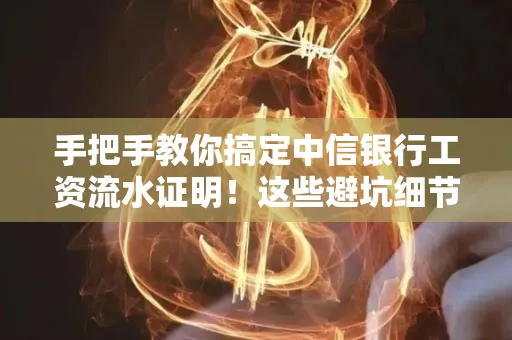 手把手教你搞定中信银行工资流水证明!这些避坑细节90%的人都不知道