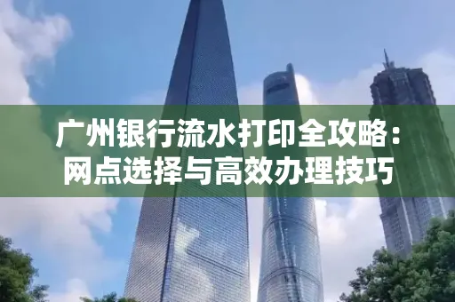 广州银行流水打印全攻略:网点选择与高效办理技巧