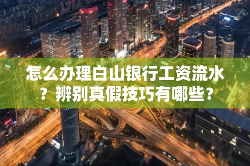 怎么办理白山银行工资流水?辨别真假技巧有哪些?
