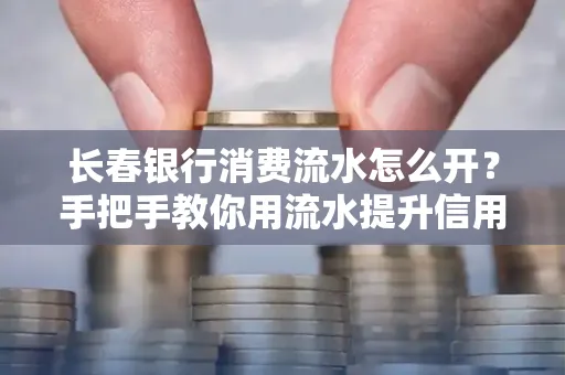 长春银行消费流水怎么开?手把手教你用流水提升信用