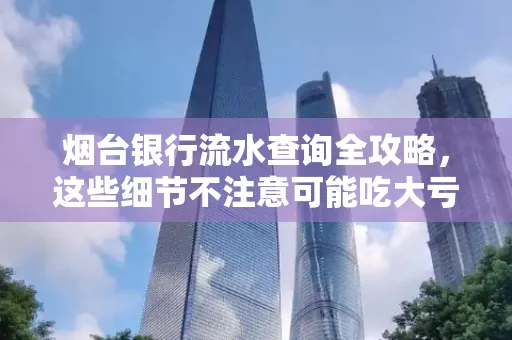 烟台银行流水查询全攻略,这些细节不注意可能吃大亏