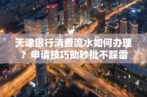 天津银行消费流水如何办理?申请技巧助秒批不踩雷