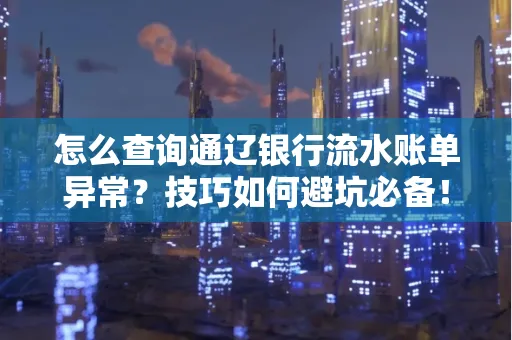 怎么查询通辽银行流水账单异常?技巧如何避坑必备!