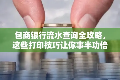 包商银行流水查询全攻略，这些打印技巧让你事半功倍