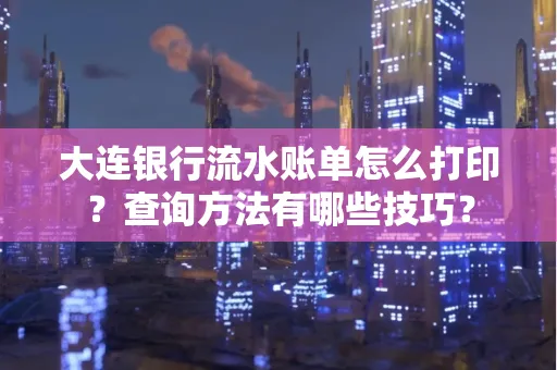 大连银行流水账单怎么打印？查询方法有哪些技巧？