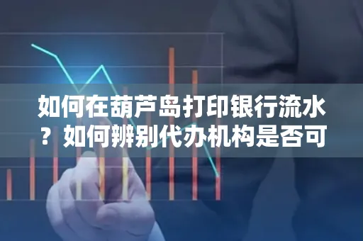 如何在葫芦岛打印银行流水?如何辨别代办机构是否可靠,避免作假套路?