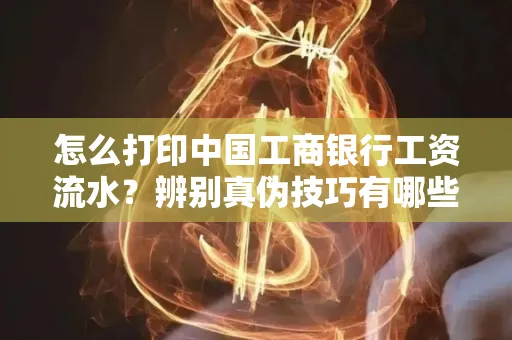 怎么打印中国工商银行工资流水?辨别真伪技巧有哪些?